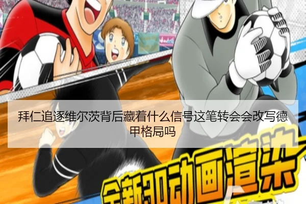拜仁追逐维尔茨背后藏着什么信号这笔转会会改写德甲格局吗