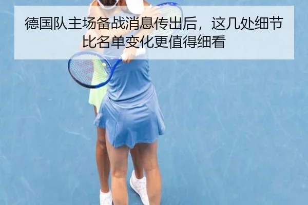 德国队主场备战消息传出后，这几处细节比名单变化更值得细看