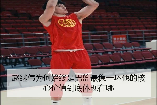 赵继伟为何始终是男篮最稳一环他的核心价值到底体现在哪